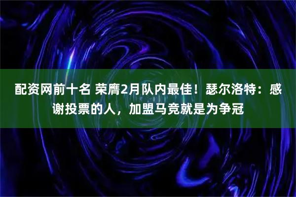 配资网前十名 荣膺2月队内最佳！瑟尔洛特：感谢投票的人，加盟马竞就是为争冠