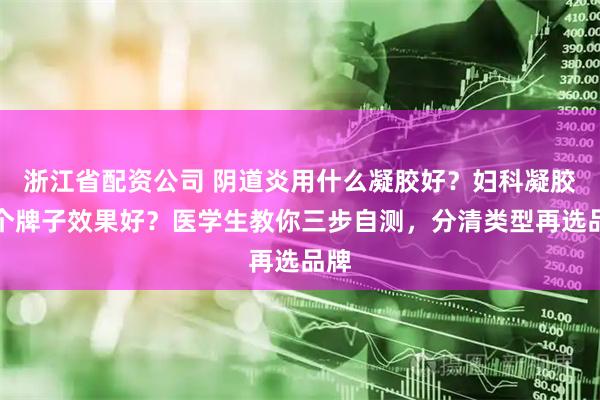 浙江省配资公司 阴道炎用什么凝胶好？妇科凝胶哪个牌子效果好？医学生教你三步自测，分清类型再选品牌