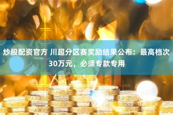 炒股配资官方 川超分区赛奖励结果公布：最高档次30万元，必须专款专用