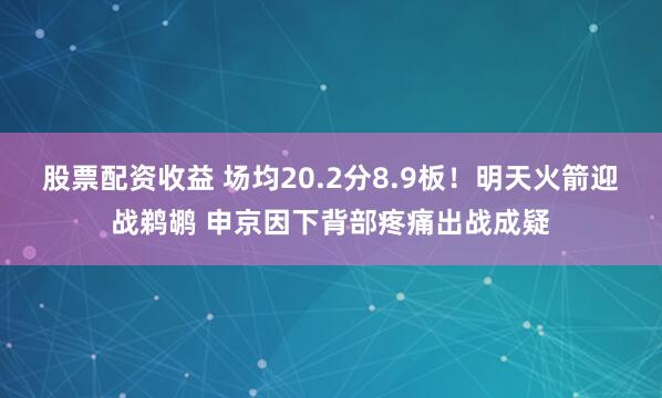 股票配资收益 场均20.2分8.9板！明天火箭迎战鹈鹕 申京因下背部疼痛出战成疑