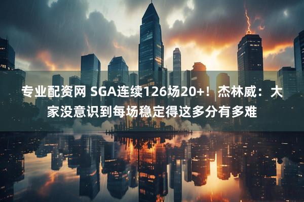 专业配资网 SGA连续126场20+！杰林威：大家没意识到每场稳定得这多分有多难