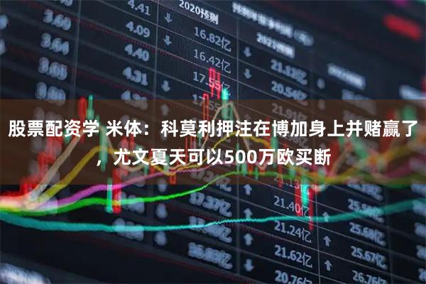 股票配资学 米体:科莫利押注在博加身上并赌赢了,尤文夏天可以500万欧买断