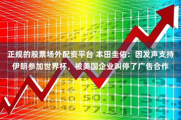 正规的股票场外配资平台 本田圭佑：因发声支持伊朗参加世界杯，被美国企业叫停了广告合作