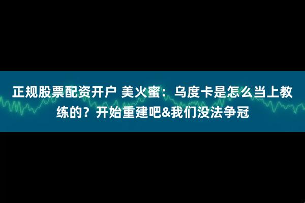 正规股票配资开户 美火蜜：乌度卡是怎么当上教练的？开始重建吧&我们没法争冠