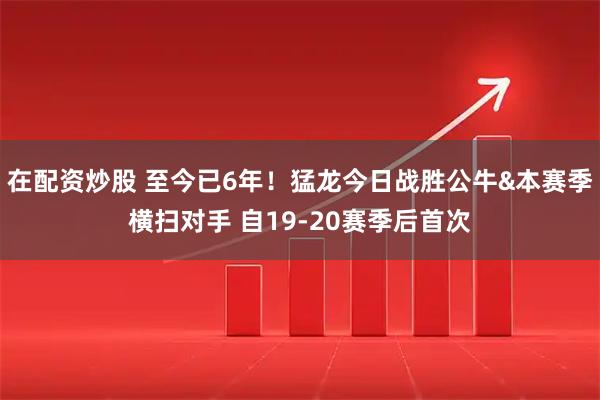 在配资炒股 至今已6年！猛龙今日战胜公牛&本赛季横扫对手 自19-20赛季后首次