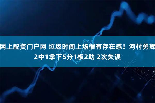 网上配资门户网 垃圾时间上场很有存在感！河村勇辉2中1拿下5分1板2助 2次失误