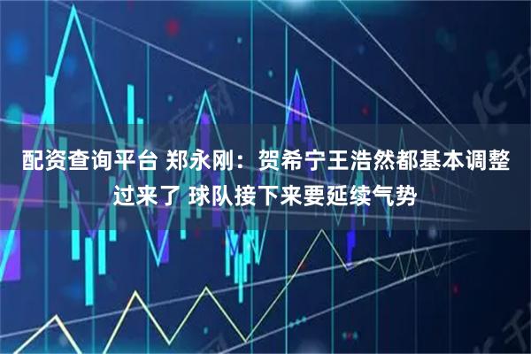 配资查询平台 郑永刚：贺希宁王浩然都基本调整过来了 球队接下来要延续气势