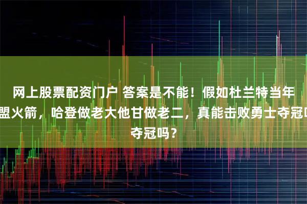 网上股票配资门户 答案是不能！假如杜兰特当年加盟火箭，哈登做老大他甘做老二，真能击败勇士夺冠吗？