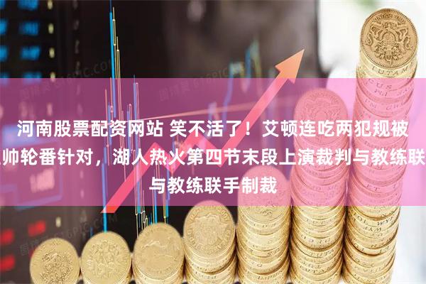 河南股票配资网站 笑不活了!艾顿连吃两犯规被两位主帅轮番针对,湖人热火第四节末段上演裁判与教练联手制裁