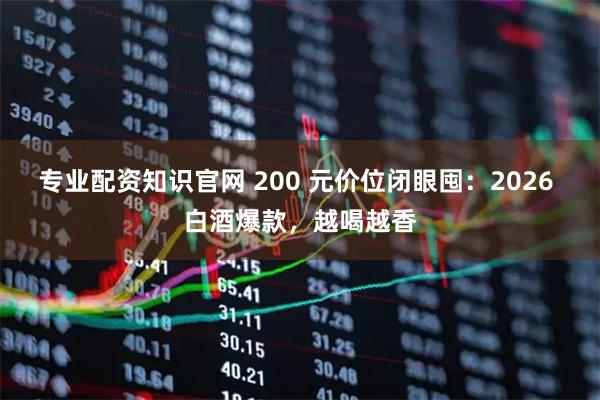 专业配资知识官网 200 元价位闭眼囤：2026 白酒爆款，越喝越香