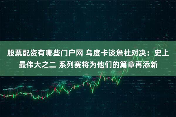 股票配资有哪些门户网 乌度卡谈詹杜对决：史上最伟大之二 系列赛将为他们的篇章再添新