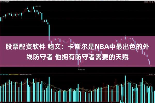 股票配资软件 鲍文：卡斯尔是NBA中最出色的外线防守者 他拥有防守者需要的天赋