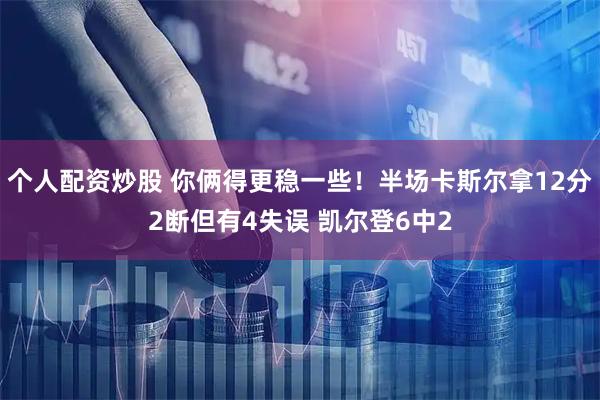 个人配资炒股 你俩得更稳一些！半场卡斯尔拿12分2断但有4失误 凯尔登6中2