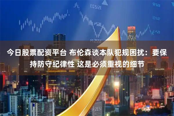 今日股票配资平台 布伦森谈本队犯规困扰：要保持防守纪律性 这是必须重视的细节