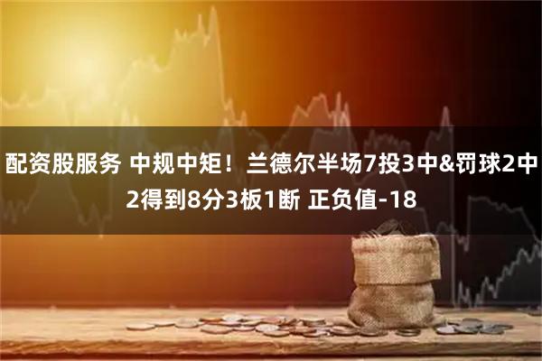 配资股服务 中规中矩！兰德尔半场7投3中&罚球2中2得到8分3板1断 正负值-18