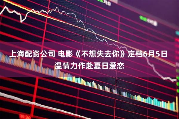 上海配资公司 电影《不想失去你》定档6月5日 温情力作赴夏日爱恋