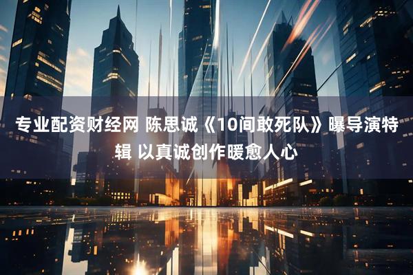 专业配资财经网 陈思诚《10间敢死队》曝导演特辑 以真诚创作暖愈人心