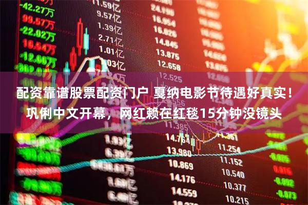 配资靠谱股票配资门户 戛纳电影节待遇好真实！巩俐中文开幕，网红赖在红毯15分钟没镜头