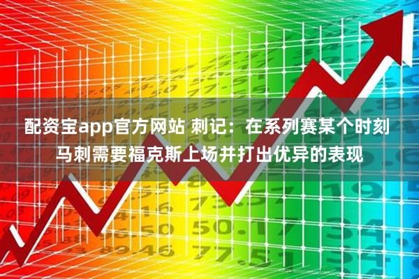 配资宝app官方网站 刺记：在系列赛某个时刻 马刺需要福克斯上场并打出优异的表现