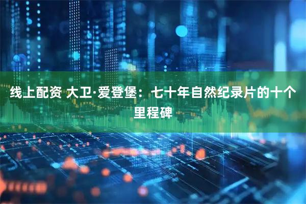 线上配资 大卫·爱登堡：七十年自然纪录片的十个里程碑