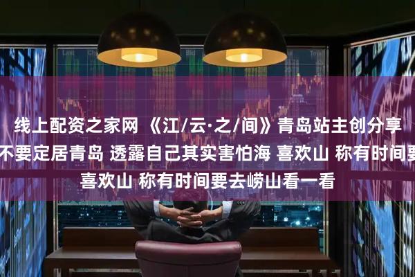 线上配资之家网 《江/云·之/间》青岛站主创分享会 张震被问要不要定居青岛 透露自己其实害怕海 喜欢山 称有时间要去崂山看一看