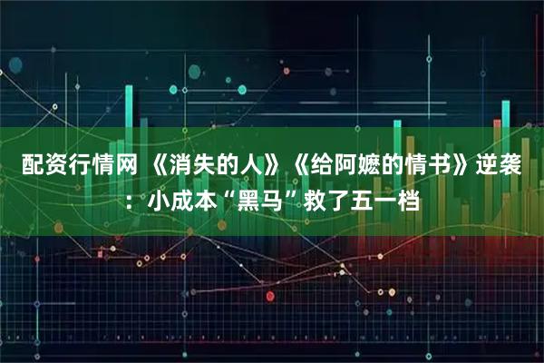 配资行情网 《消失的人》《给阿嬷的情书》逆袭：小成本“黑马”救了五一档