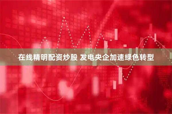 在线精明配资炒股 发电央企加速绿色转型