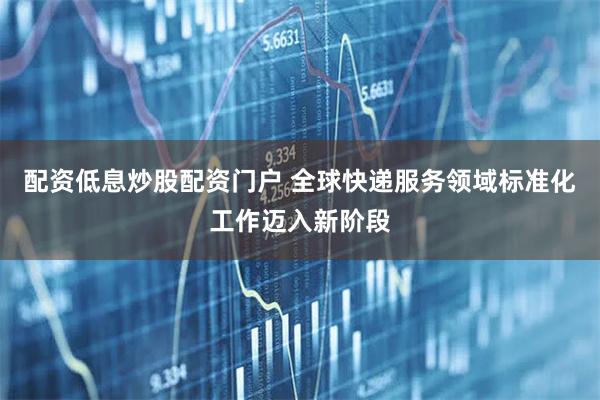 配资低息炒股配资门户 全球快递服务领域标准化工作迈入新阶段