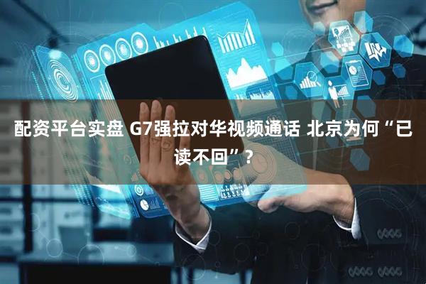 配资平台实盘 G7强拉对华视频通话 北京为何“已读不回”？