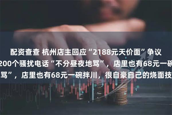 配资查查 杭州店主回应“2188元天价面”争议：遭持续网暴，一天近200个骚扰电话“不分昼夜地骂”，店里也有68元一碗拌川，很自豪自己的烧面技术