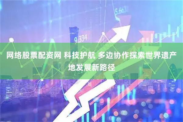 网络股票配资网 科技护航 多边协作探索世界遗产地发展新路径