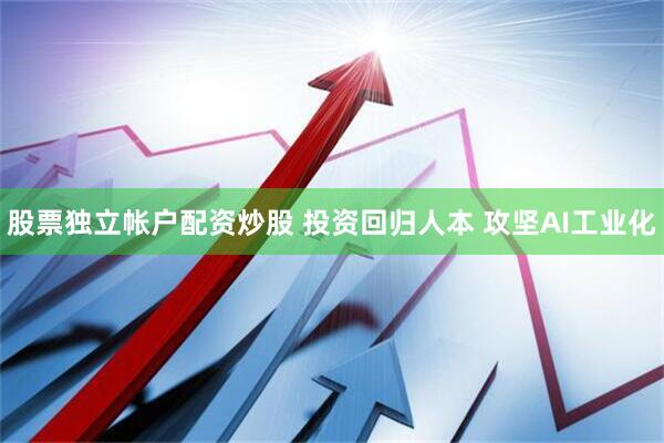 股票独立帐户配资炒股 投资回归人本 攻坚AI工业化