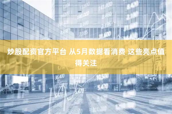 炒股配资官方平台 从5月数据看消费 这些亮点值得关注