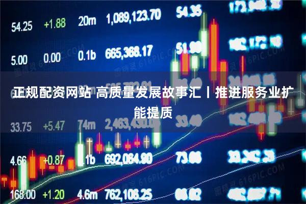 正规配资网站 高质量发展故事汇丨推进服务业扩能提质