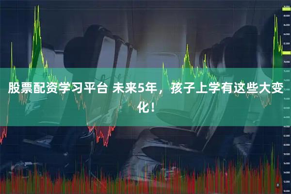 股票配资学习平台 未来5年，孩子上学有这些大变化！