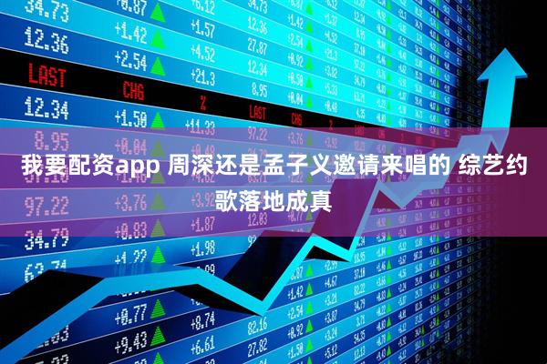 我要配资app 周深还是孟子义邀请来唱的 综艺约歌落地成真