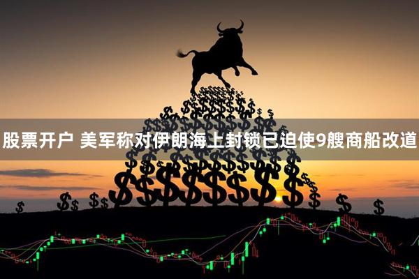 股票开户 美军称对伊朗海上封锁已迫使9艘商船改道